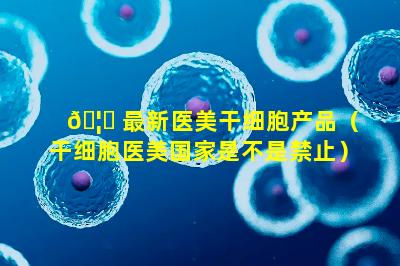 🦈 最新医美干细胞产品（干细胞医美国家是不是禁止）